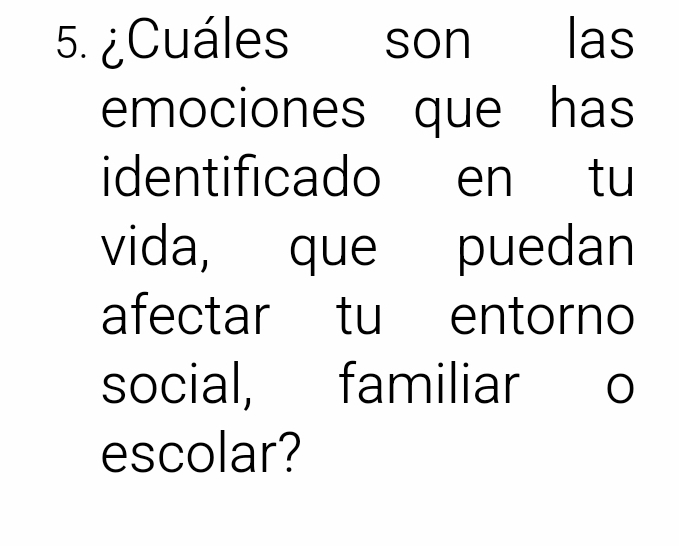 ¿Cuáles son las 
emociones que has 
identificado en tu 
vida, que puedan 
afectar tu entorno 
social, familiar o 
escolar?