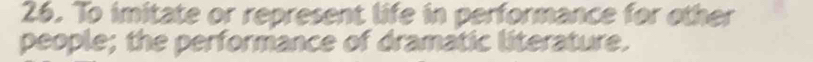 To imitate or represent life in performance for other 
people; the performance of dramatic literature.