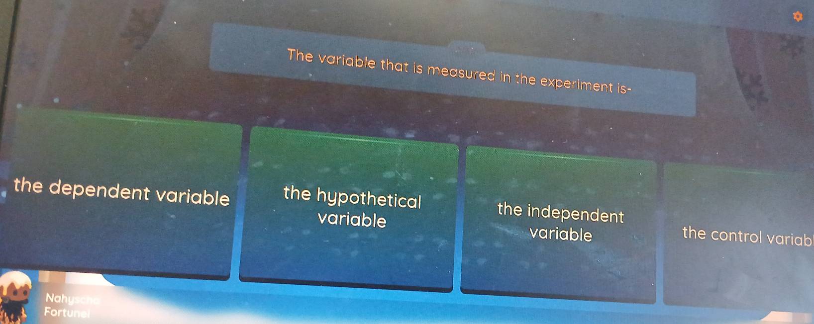 The variable that is measured in the experiment is-
the dependent variable the hypothetical
the independent
variable variable
the control variab
Nahyscho
Fortunel