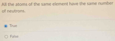 All the atoms of the same element have the same number
of neutrons.
True
False