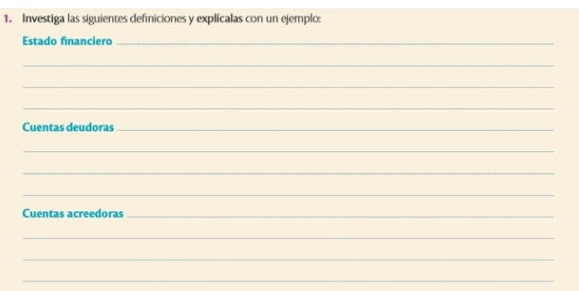 Investiga las siguientes definiciones y explícalas con un ejemplo: 
Estado financiero_ 
_ 
_ 
_ 
Cuentas deudoras_ 
_ 
_ 
_ 
Cuentas acreedoras_ 
_ 
_ 
_