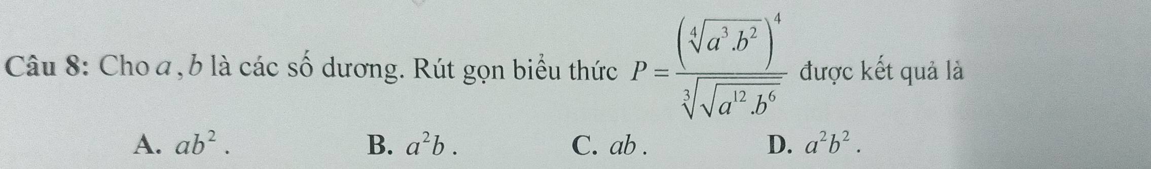 Cho a, b là các số dương. Rút gọn biểu thức P=frac (sqrt[4](a^3b^2))^4sqrt[5](sqrt [3]a^2b^6) được kết quả là
A. ab^2. B. a^2b. C. ab. D. a^2b^2.