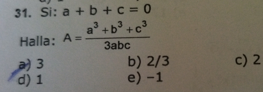 Si: a+b+c=0
Halla: A= (a^3+b^3+c^3)/3abc 
a) 3 b) 2/3 c) 2
d) 1 e) -1