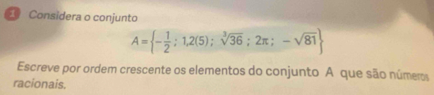 Considera o conjunto
A= - 1/2 ;1,2(5);sqrt[3](36);2π ;-sqrt(81)
Escreve por ordem crescente os elementos do conjunto A que são números 
racionais.