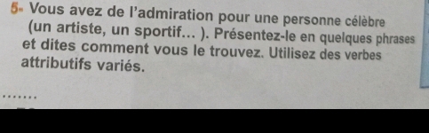 5# Vous avez de l'admiration pour une personne célèbre 
(un artiste, un sportif... ). Présentez-le en quelques phrases 
et dites comment vous le trouvez. Utilisez des verbes 
attributifs variés. 
…