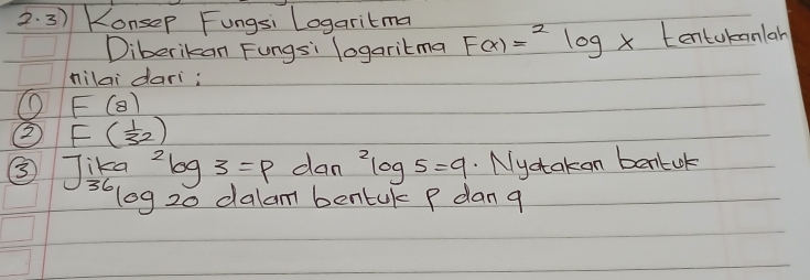 Konsep Fungsi Logaritma F(x)=^2log x tentokanlah 
Diberikan Fungsi logaritma 
nilai dari;
F(8)
2 F( 1/32 )
③ Jika 2log 3=p dan^2log 5=9. Nyctakan benluk 
36log 20 dalam bentak P dan g