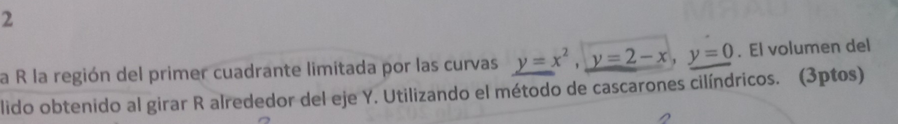 la R la región del primer cuadrante limitada por las curvas y=x^2, y=2-x, y=0. El volumen del 
lido obtenido al girar R alrededor del eje Y. Utilizando el método de cascarones cilíndricos. (3ptos)