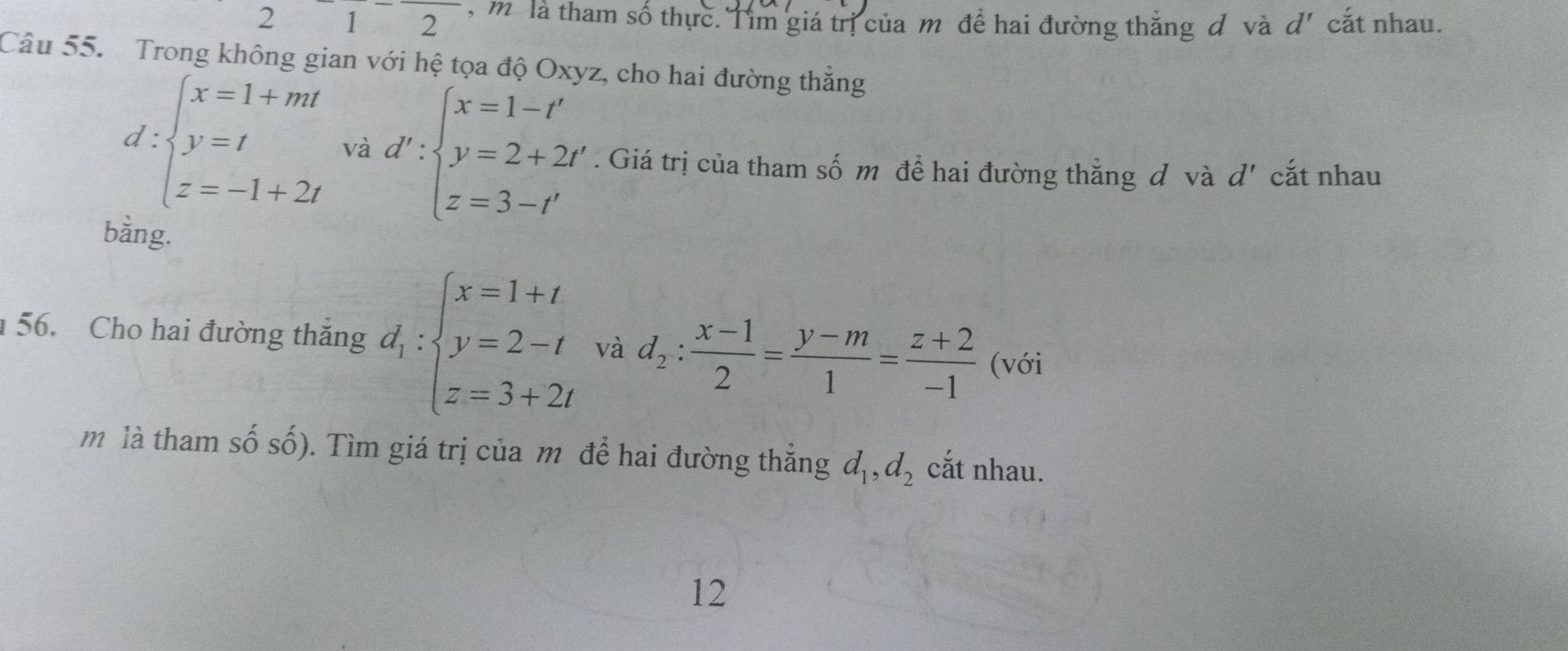 21^-2 , m là tham số thực. Tìm giá trị của m để hai đường thắng đ và d' cắt nhau. 
Câu 55. Trong không gian với hệ tọa độ Oxyz, cho hai đường thẳng
d:beginarrayl x=1+mt y=t z=-1+2tendarray. và d':beginarrayl x=1-t' y=2+2t' z=3-t'endarray.. Giá trị của tham số m để hai đường thẳng đ và d' cắt nhau 
bằng. 
56. Cho hai đường thắng d_1:beginarrayl x=1+t y=2-t z=3+2tendarray. và d_2: (x-1)/2 = (y-m)/1 = (z+2)/-1  (với 
m là tham số số). Tìm giá trị của m để hai đường thẳng d_1, d_2 cắt nhau. 
12