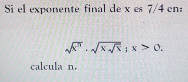 Si el exponente final de x es 7/4 en:
sqrt(x^n)· sqrt(xsqrt x); x>0. 
calcula n.