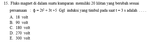 Fluks magnet di dalam suatu kumparan memiliki 20 lilitan yang berubah sesuai
persamaan : phi =2t^2+3t+5 Ggl induksi yang timbul pada saat t=3s adalah . . . .
A. 18 volt
B. 90 volt
C. 180 volt
D. 270 volt
E. 300 volt