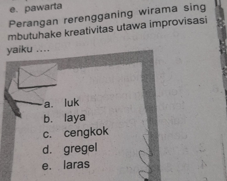 e. pawarta
Perangan rerengganing wirama sing
mbutuhake kreativitas utawa improvisasi
yaiku ....
a. luk
bù laya
c. cengkok
d. gregel
e. laras