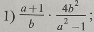  (a+1)/b ·  4b^2/a^2-1 ;