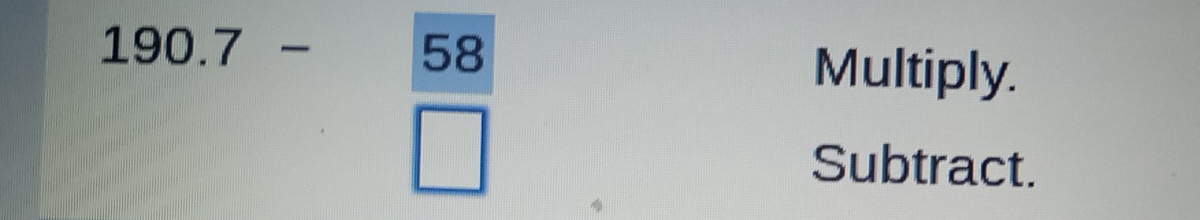190.7- 58/□  
Multiply. 
Subtract.