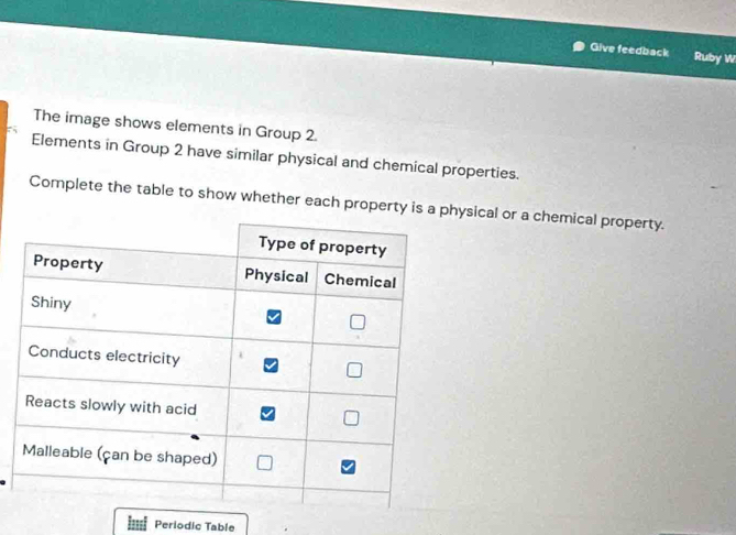 Give feedback Ruby W 
The image shows elements in Group 2. 
Elements in Group 2 have similar physical and chemical properties. 
Complete the table to show whether each property is a sical or a chemical property. 
Periodic Table