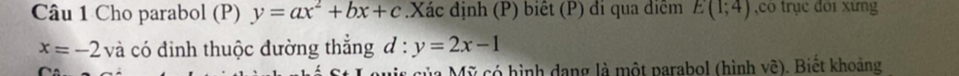 Cho parabol (P) y=ax^2+bx+c.Xác định (P) biết (P) đi qua diễm E(1;4) ,có trục dới xứng
x=-2va có đỉnh thuộc đường thẳng d:y=2x-1
* củ a ỹ có hình dang là một parabol (hình vẽ). Biết khoảng