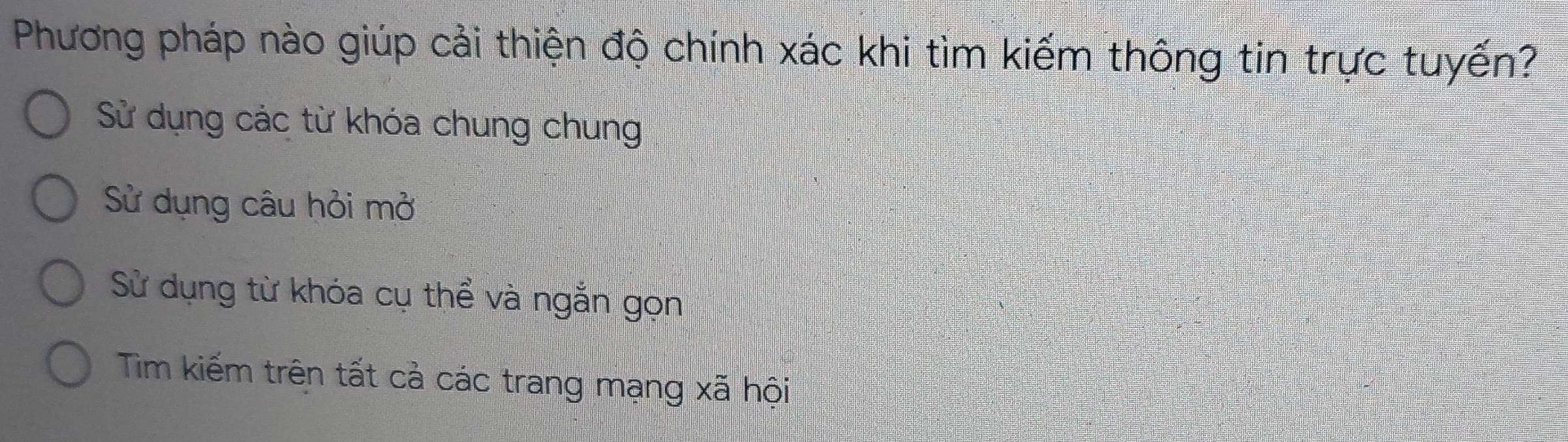 Phương pháp nào giúp cải thiện độ chính xác khi tìm kiếm thông tin trực tuyến?
Sử dụng các từ khóa chung chung
Sử dụng câu hỏi mở
Sử dụng từ khóa cụ thể và ngắn gọn
Tim kiếm trên tất cả các trang mạng xã hội