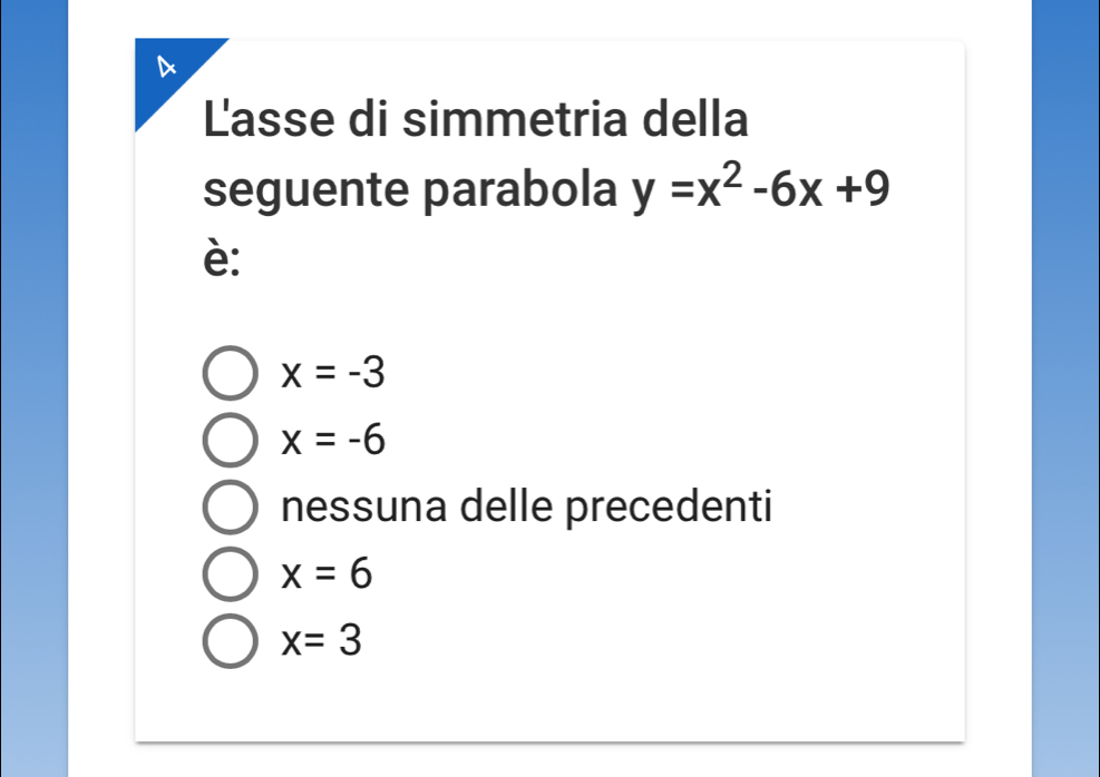 Lasse di simmetria della
seguente parabola y=x^2-6x+9
è:
x=-3
x=-6
nessuna delle precedenti
x=6
x=3