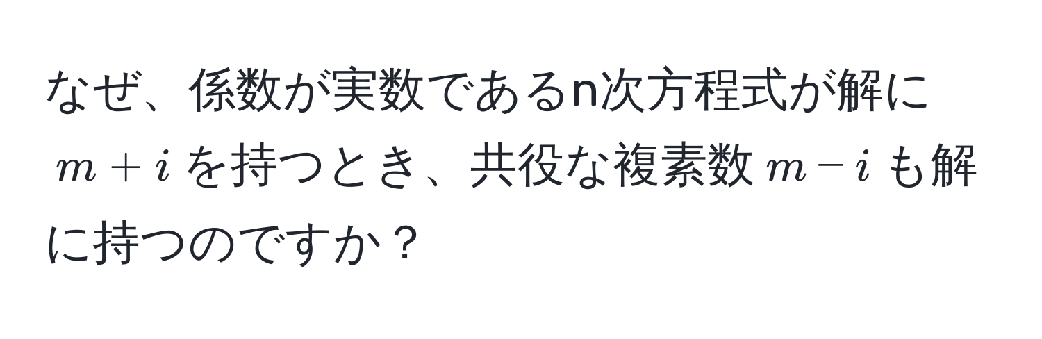 なぜ、係数が実数であるn次方程式が解に$m+i$を持つとき、共役な複素数$m-i$も解に持つのですか？