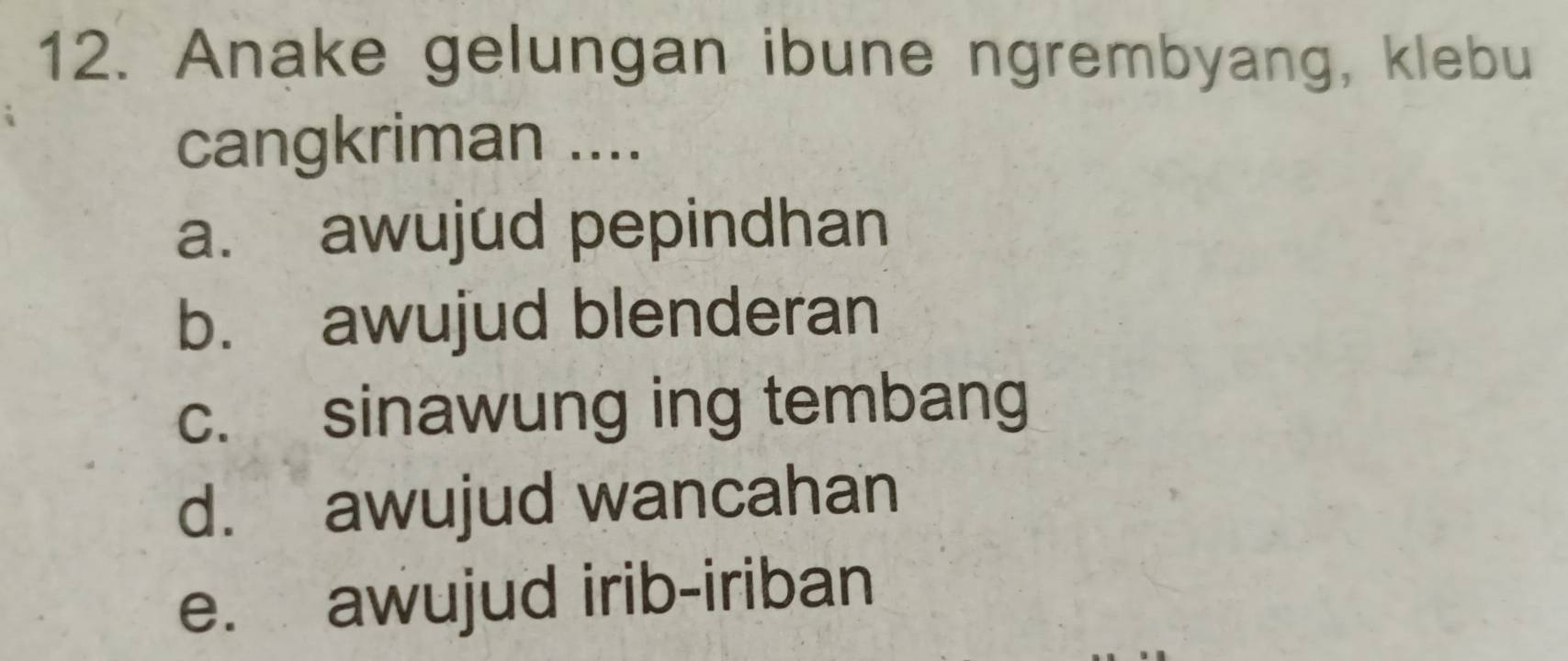 Anake gelungan ibune ngrembyang, klebu
cangkriman ....
a. awujud pepindhan
b. awujud blenderan
c. sinawung ing tembang
d. awujud wancahan
e. awujud irib-iriban