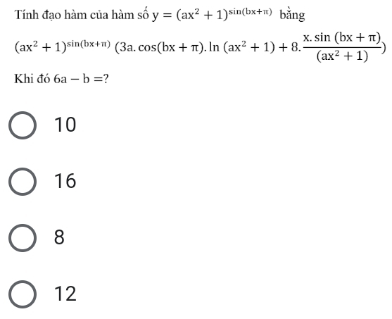 Tính đạo hàm của hàm số y=(ax^2+1)^sin (bx+π ) bǎng
(ax^2+1)^sin (bx+π )(3a.cos (bx+π ).ln (ax^2+1)+8. (x.sin (bx+π ))/(ax^2+1) )
Khi đó 6a-b= ?
10
16
8
12