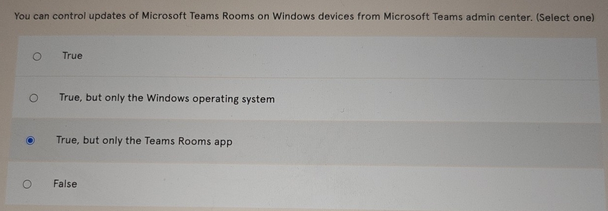 You can control updates of Microsoft Teams Rooms on Windows devices from Microsoft Teams admin center. (Select one)
True
True, but only the Windows operating system
True, but only the Teams Rooms app
False