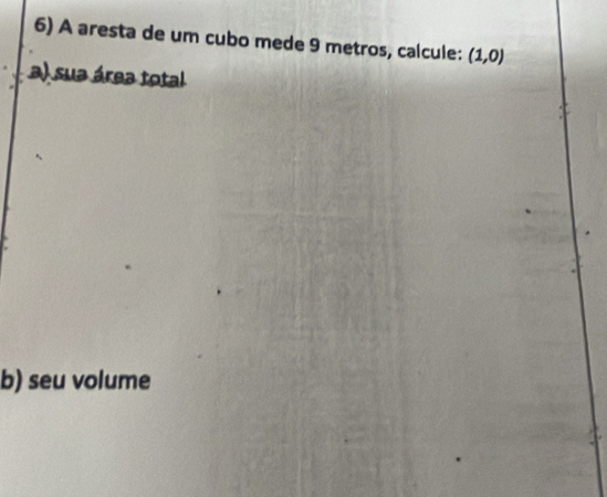 A aresta de um cubo mede 9 metros, calcule: (1,0)
a) sua área total 
b) seu volume