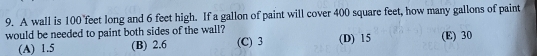 A wall is 100 feet long and 6 feet high. If a gallon of paint will cover 400 square feet, how many gallons of paint
would be needed to paint both sides of the wall?
(A) 1.5 (B) 2.6 (C) 3 (D) 15 (E) 30