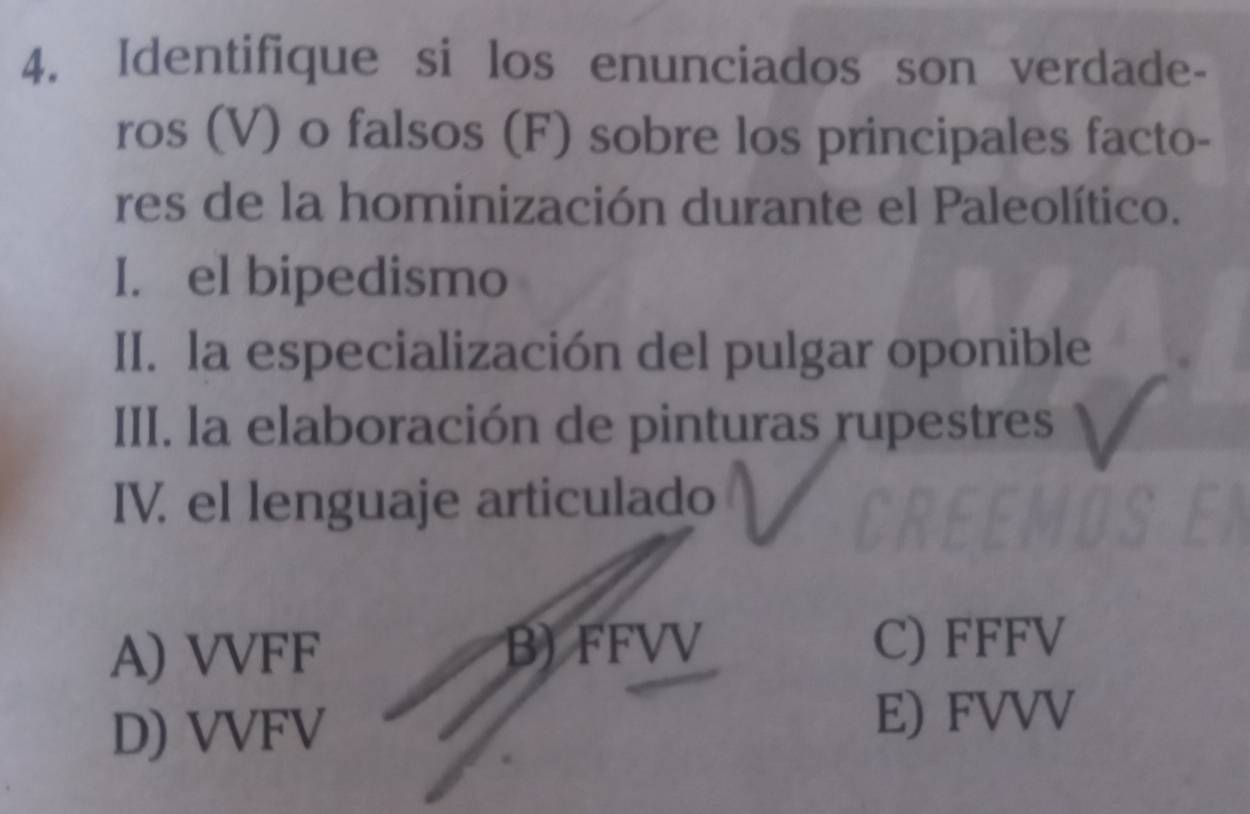 Identifique si los enunciados son verdade-
ros (V) o falsos (F) sobre los principales facto-
res de la hominización durante el Paleolítico.
I. el bipedismo
II. la especialización del pulgar oponible
III. la elaboración de pinturas rupestres
IV. el lenguaje articulado
A) VVFF B) FFVV C) FFFV
D) VVFV
E) FVVV