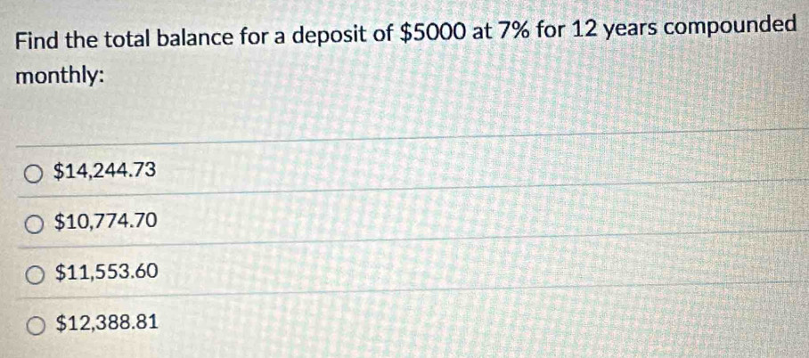 Find the total balance for a deposit of $5000 at 7% for 12 years compounded
monthly:
$14,244.73
$10,774.70
$11,553.60
$12,388.81