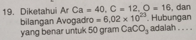 Diketahui Ar Ca=40, C=12, O=16 , dan 
bilangan Avogadro =6,02* 10^(23). Hubungan 
yang benar untuk 50 gram CaCC 3 adalah . . . .