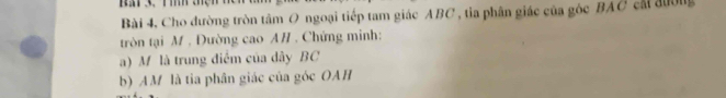 Cho đường tròn tâm O ngoại tiếp tam giác ABC , tia phân giác của gốc BAC cái đường 
tròn tại M , Đường cao AH , Chứng minh: 
a) M là trung điểm của dây BC
b) AM là tia phân giác của góc OAH