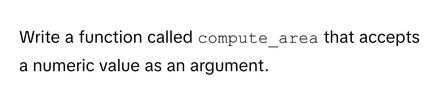 Write a function called `compute_area` that accepts a numeric value as an argument.