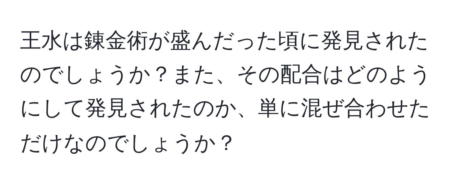 王水は錬金術が盛んだった頃に発見されたのでしょうか？また、その配合はどのようにして発見されたのか、単に混ぜ合わせただけなのでしょうか？