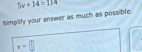 5v+14=114
Simplify your answer as much as possible.
v=□