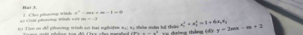 Cho phương trình x^2-mx+m-1=0
a) Giải phương trình với m=-3
b) Tim m để phương trình có hai nghiệm x_1;x_2 thỏa mãn hệ thức x_1^(2+x_2^2=1+6x_1)x_2 y=2mx-m+2
Trong mất nhắng toa đô Oxv cho parabol (P). v=x^2 vụ đường thẳng (d):