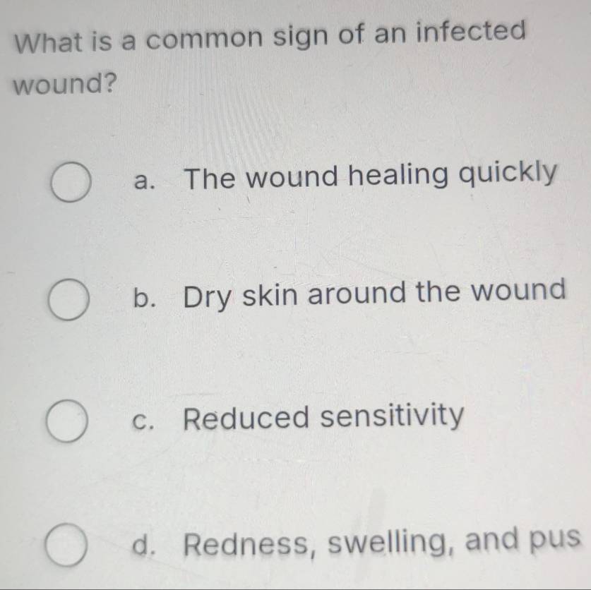 What is a common sign of an infected
wound?
a. The wound healing quickly
b. Dry skin around the wound
c. Reduced sensitivity
d. Redness, swelling, and pus