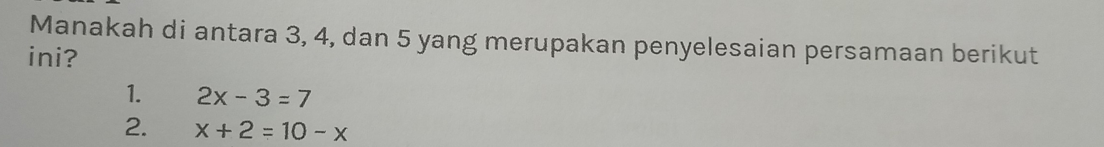 Manakah di antara 3, 4, dan 5 yang merupakan penyelesaian persamaan berikut
ini?
1. 2x-3=7
2. x+2=10-x