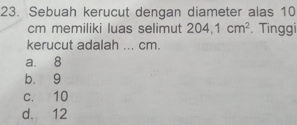 Sebuah kerucut dengan diameter alas 10
cm memiliki luas selimut 204, 1cm^2. Tinggi
kerucut adalah ... cm.
a. 8
bù 9
c. 10
d. 12