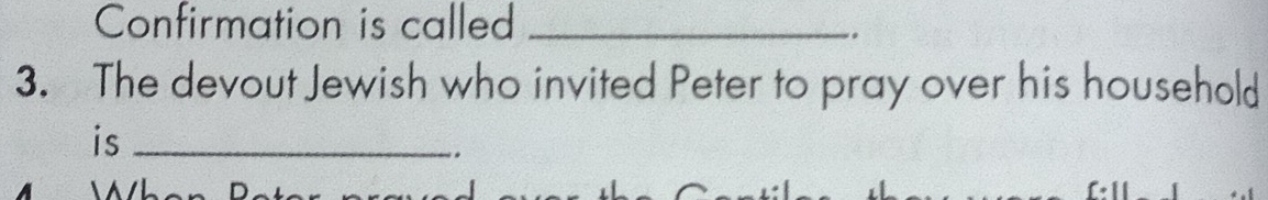 Confirmation is called_ 
. 
3. The devout Jewish who invited Peter to pray over his household 
is_ 
.