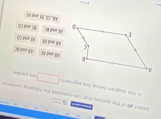 2
2a
2H
21
2K
2
2J Summa
2M
Bookwork code: 2E not allovent Ciculdtp
Select all of the options that can complete the following sentence:
In the diagram below, line segments are parallel.
AB and AE AB and BC
AB and DE AE and CD
AE and BC BC and CD
AB, CD, DE and AE
DUS
Q Zoom