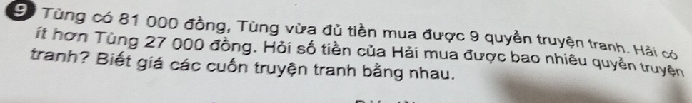Tùng có 81 000 đồng, Tùng vừa đủ tiền mua được 9 quyền truyện tranh. Hải có 
ít hơn Tùng 27 000 đồng. Hỏi số tiền của Hải mua được bao nhiêu quyền truyện 
tranh? Biết giá các cuốn truyện tranh bằng nhau.