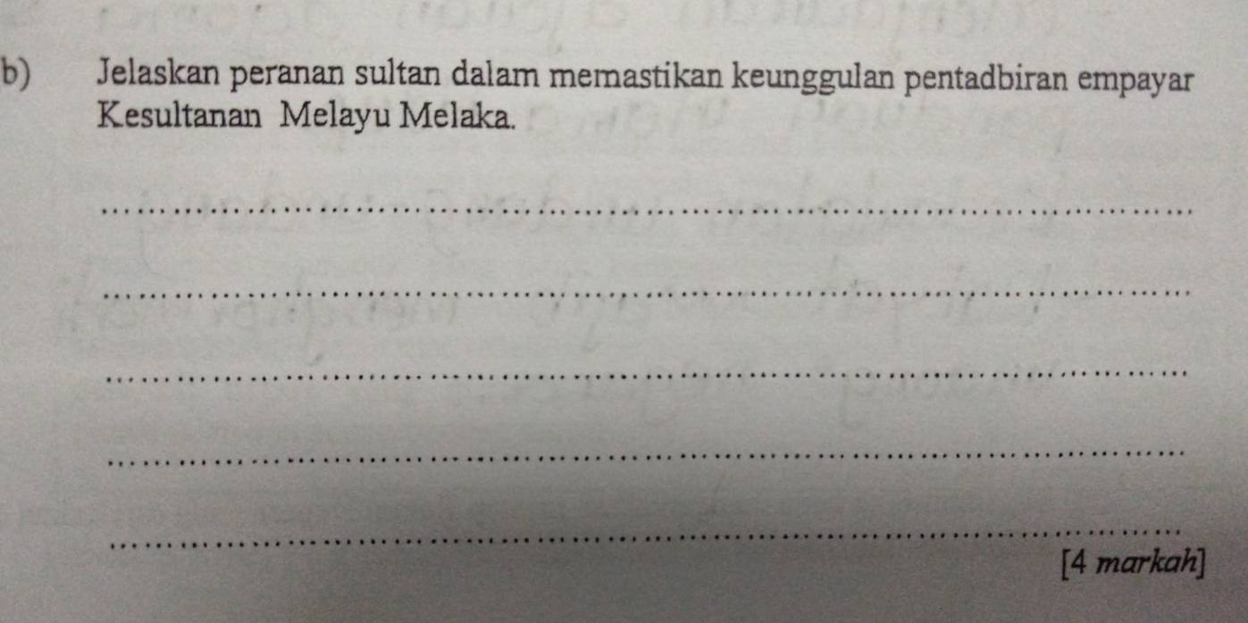 Jelaskan peranan sultan dalam memastikan keunggulan pentadbiran empayar 
Kesultanan Melayu Melaka. 
_ 
_ 
_ 
_ 
_ 
[4 markah]