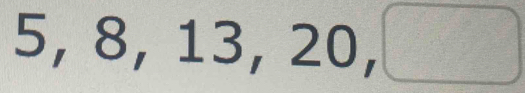 5, 8, 13, 20, □