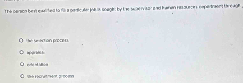 The person best qualified to fill a particular job is sought by the supervisor and human resources department through .
the selection process
appraisal
orientation
the recrultment process