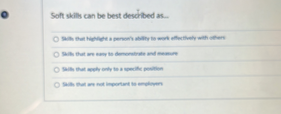 Soft skills can be best described as...
Skills that highlight a person's ability to work effectively with others
Skills that are easy to demonstrate and measure
Skills that apply only to a specific position
Skills that are not important to employers