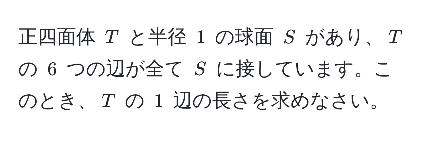 正四面体 $T$ と半径 $1$ の球面 $S$ があり、$T$ の $6$ つの辺が全て $S$ に接しています。このとき、$T$ の $1$ 辺の長さを求めなさい。