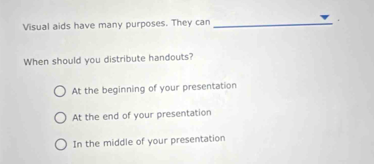 Visual aids have many purposes. They can_
When should you distribute handouts?
At the beginning of your presentation
At the end of your presentation
In the middle of your presentation