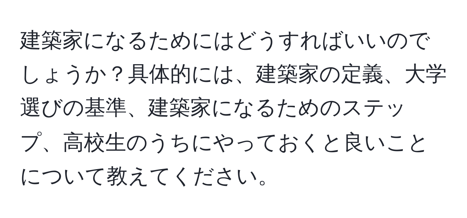 建築家になるためにはどうすればいいのでしょうか？具体的には、建築家の定義、大学選びの基準、建築家になるためのステップ、高校生のうちにやっておくと良いことについて教えてください。
