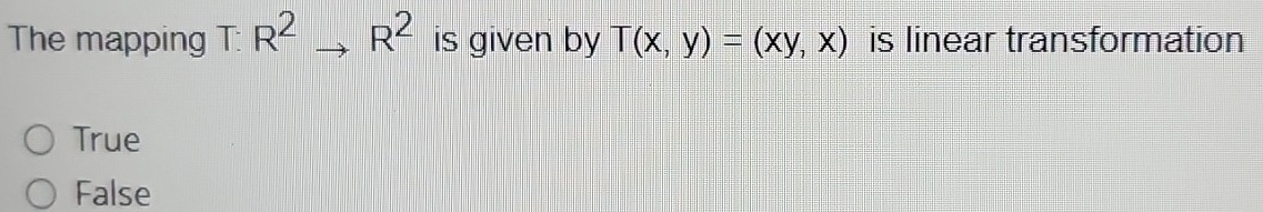 The mapping T: R^2to R^2 is given by T(x,y)=(xy,x) is linear transformation
True
False