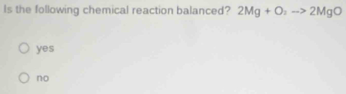 Is the following chemical reaction balanced? 2Mg+O_2to 2MgO
yes
no